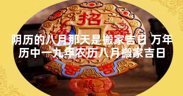 阴历的八月那天是搬家吉日 万年历中一九年农历八月搬家吉日